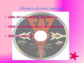 Álbumes ediciones especiales
• 2006: Pa'l mundo: first class delivery
• 2008: Los Extraterrestres: otra dimensión
• 2009: La evolución
 