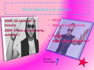 Otros álbumes y en solitario
• 2009: Un junte pa' la
historia
• 2009: El dúo de la historia,
volumen I
• Wisin
• 2004: El sobreviviente
• Yandel
• 2004: ¿Quién contra mí?
Clic aquí
En la imagen
 