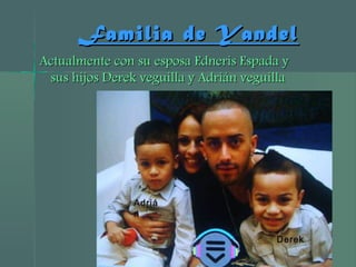 Familia de YandelFamilia de Yandel
Actualmente con su esposa Edneris Espada yActualmente con su esposa Edneris Espada y
sus hijos Derek veguilla y Adrián veguillasus hijos Derek veguilla y Adrián veguilla
Derek
Adriá
n
 