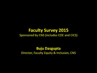 Faculty Survey 2015
Sponsored by CNS (includes COE and CICS)
Buju Dasgupta
Director, Faculty Equity & Inclusion, CNS
 