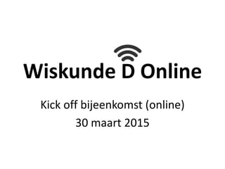 Wiskunde D Online
Kick off bijeenkomst (online)
30 maart 2015
 