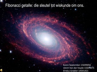 FFibonaccigetalle: die sleutel tot wiskundeomons. Fibonacci getallewiskunde in die alledaagse. Karen September-15699056 Ulrich Van der heyde-15695875 Elridus Grobler-14591421 