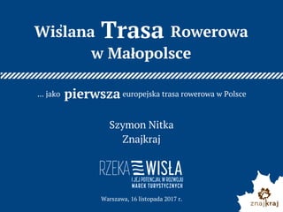 Wislana                  Rowerowa
w Małopolsce
... jako                                 europejska trasa rowerowa w Polsce
Warszawa, 16 listopada 2017 r.
,
Szymon Nitka
Znajkraj
Trasa
pierwsza
 
