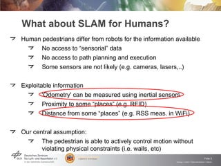 What about SLAM for Humans?
Human pedestrians differ from robots for the information available
       No access to “sensor...