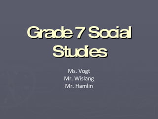 Grade 7 Social Studies Ms. Vogt Mr. Wislang Mr. Hamlin 