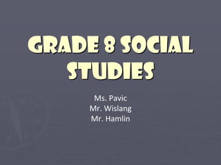Grade 8 Social Studies Ms. Pavic Mr. Wislang Mr. Hamlin 