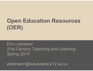 Open Education Resources
(OER)
Eric Lehmann
21st Century Teaching and Learning
Spring 2014
elehmann@waukesha.k12.wi.us
 