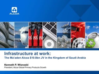 Infrastructure at work:
The Ma’aden Alcoa $10.8bn JV in the Kingdom of Saudi Arabia

Kenneth P. Wisnoski
President, Alcoa Global Primary Products Growth
 