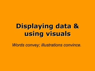 Displaying data &
    using visuals
Words convey; illustrations convince.
 