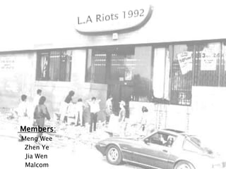 L.A Riots 1992  Members: Meng Wee Zhen Ye   JiaWen Malcom 