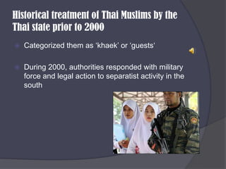 Historical treatment of Thai Muslims by the Thai state prior to 2000Categorized them as ‘khaek’ or ‘guests‘During 2000, authorities responded with military force and legal action to separatist activity in the south