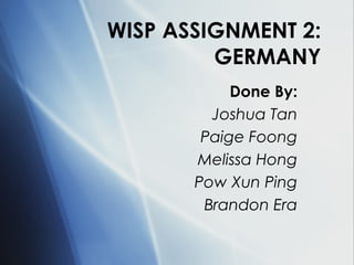 WISP ASSIGNMENT 2: GERMANY Done By: Joshua Tan Paige Foong Melissa Hong Pow Xun Ping Brandon Era 