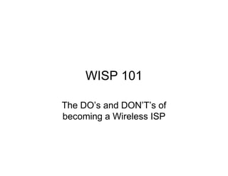 WISP 101
The DO’s and DON’T’s of
becoming a Wireless ISP
 