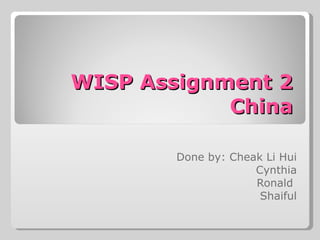 WISP Assignment 2 China Done by: Cheak Li Hui Cynthia Ronald  Shaiful 