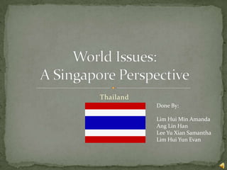 Thailand World Issues:A Singapore Perspective Done By: Lim Hui Min Amanda Ang Lin Han Lee Yu Xian Samantha Lim Hui Yun Evan 