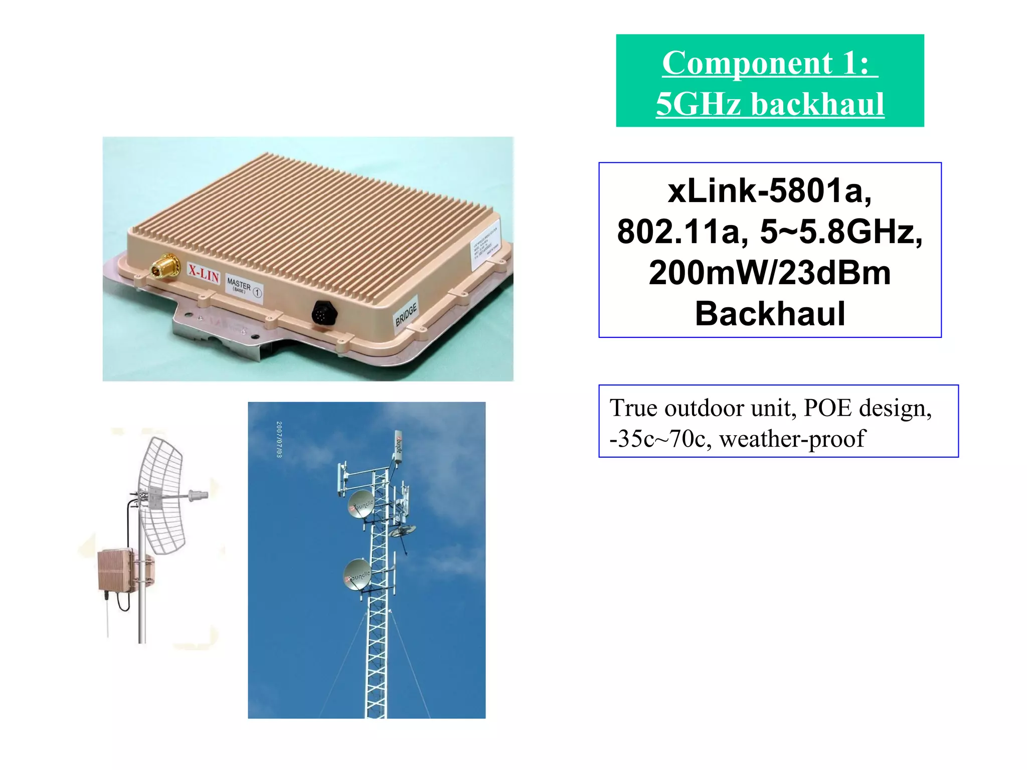 Component 1:  5GHz backhaul xLink-5801a, 802.11a, 5~5.8GHz, 200mW/23dBm Backhaul True outdoor unit, POE design,  -35c~70c, weather-proof 