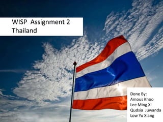 WISP  Assignment 2 Thailand Done By: AmousKhoo Lee Ming Xi QudsiaJuwanda Low Yu Xiang 