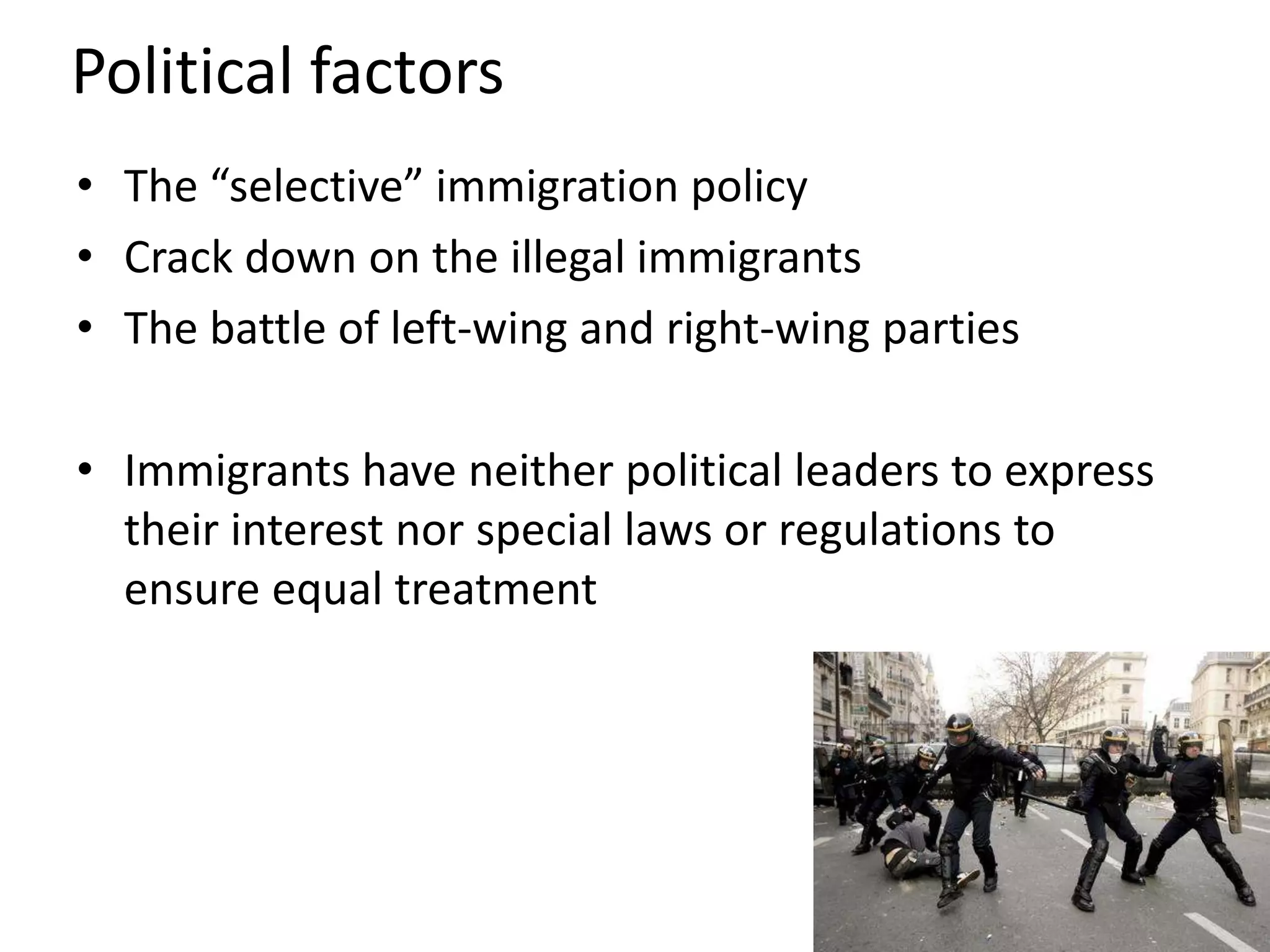 Political factorsThe “selective” immigration policyCrack down on the illegal immigrants The battle of left-wing and right-wing parties Immigrants have neither political leaders to express their interest nor special laws or regulations to ensure equal treatment 