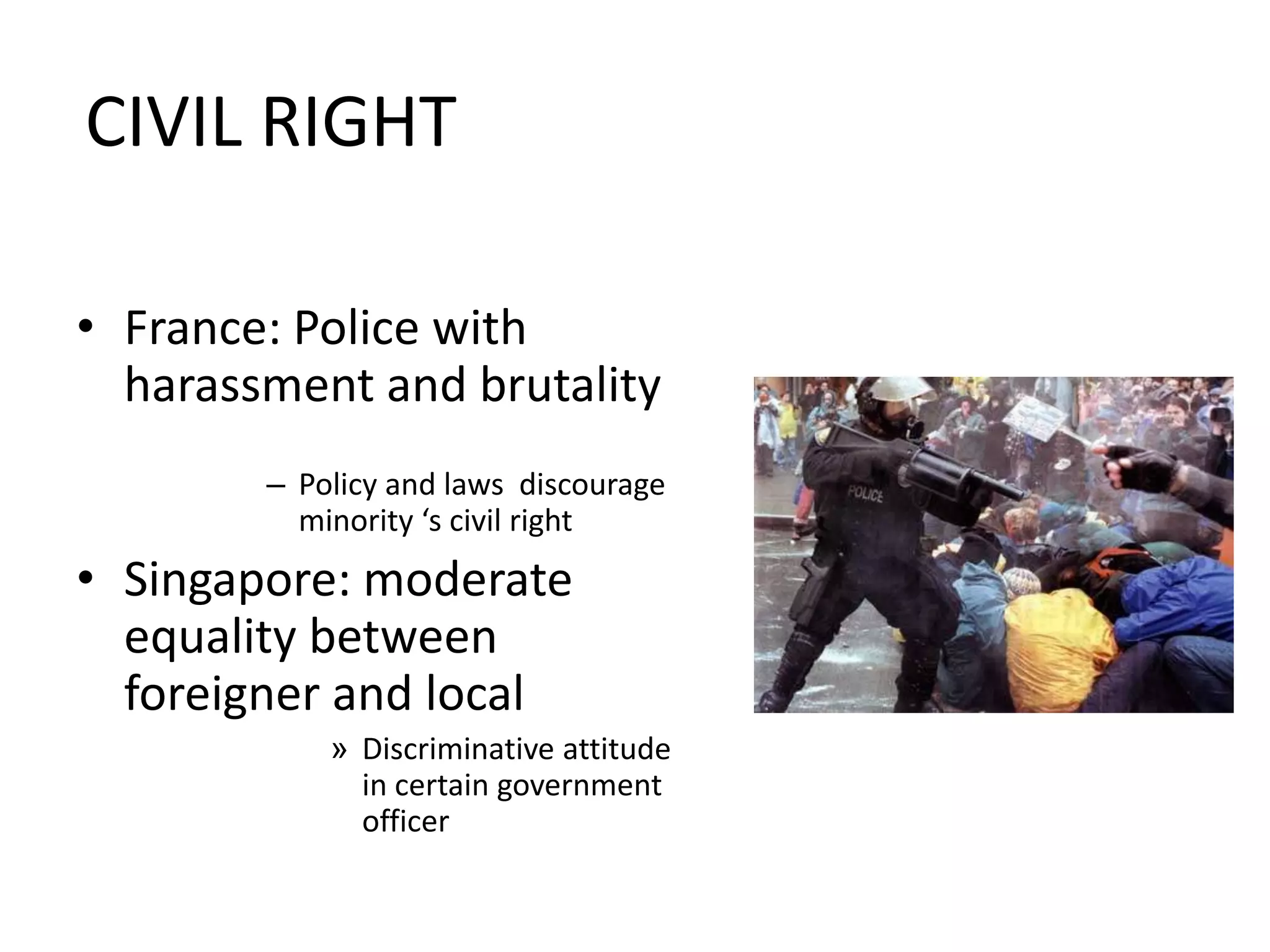 CIVIL RIGHTFrance: Police with harassment and brutalityPolicy and laws  discourage minority ‘s civil rightSingapore: moderate equality between foreigner and localDiscriminative attitude in certain government   officer