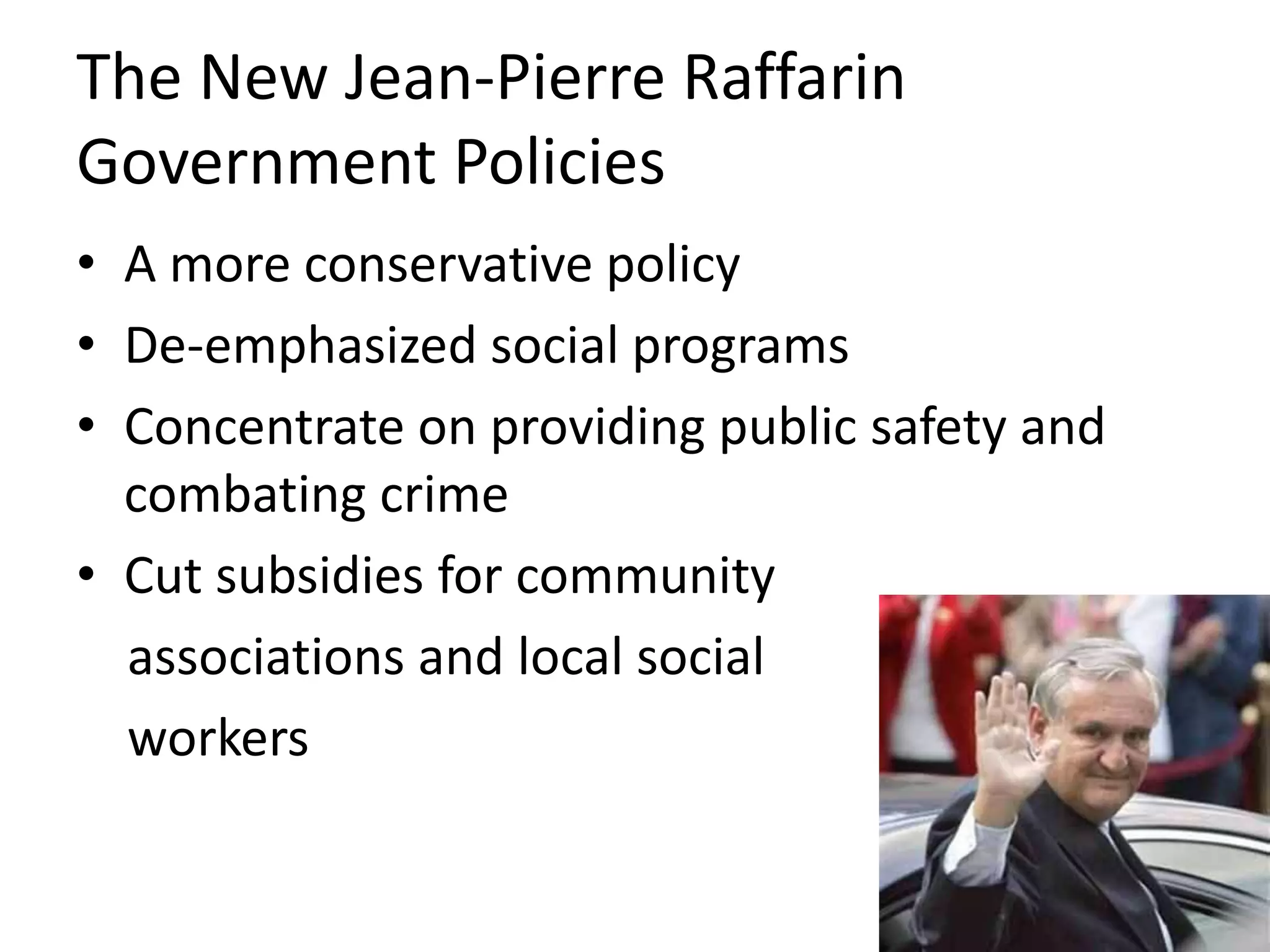 The New Jean-Pierre RaffarinGovernment PoliciesA more conservative policy De-emphasized social programsConcentrate on providing public safety and combating crimeCut subsidies for community     associations and local social    workers