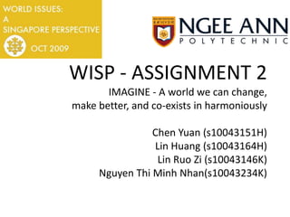 WISP - ASSIGNMENT 2IMAGINE - A world we can change,make better, and co-exists in harmoniouslyChen Yuan (s10043151H)Lin Huang (s10043164H)Lin RuoZi (s10043146K)Nguyen Thi Minh Nhan(s10043234K) 