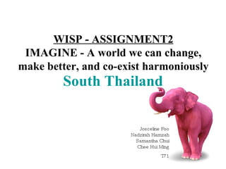 South Thailand WISP - ASSIGNMENT2 IMAGINE - A world we can change, make better, and co-exist harmoniously Josceline Foo Nadzirah Hamzah Samantha Chui Chee Hui Ming T71 