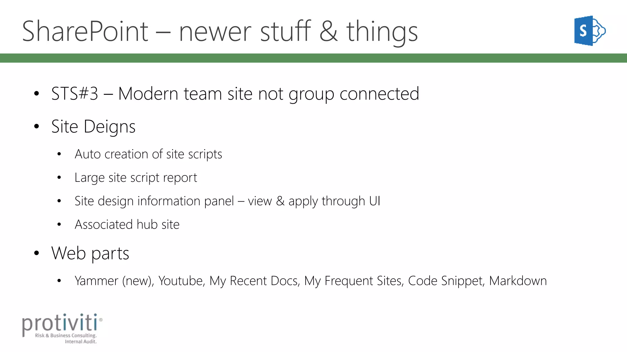 SharePoint – newer stuff & things
• STS#3 – Modern team site not group connected
• Site Deigns
• Auto creation of site scripts
• Large site script report
• Site design information panel – view & apply through UI
• Associated hub site
• Web parts
• Yammer (new), Youtube, My Recent Docs, My Frequent Sites, Code Snippet, Markdown
 