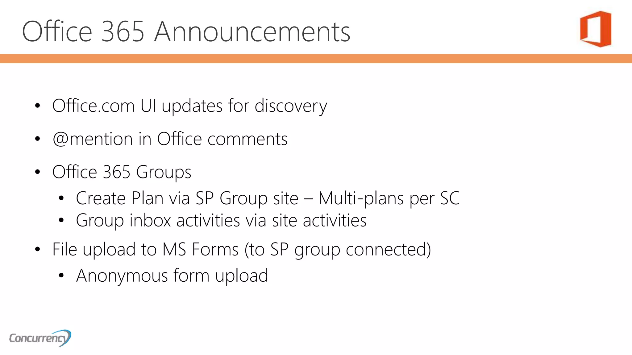 Office 365 Announcements
• Office.com UI updates for discovery
• @mention in Office comments
• Office 365 Groups
• Create Plan via SP Group site – Multi-plans per SC
• Group inbox activities via site activities
• File upload to MS Forms (to SP group connected)
• Anonymous form upload
 