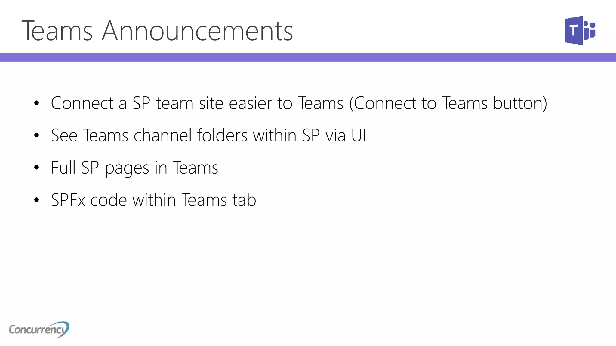 Teams Announcements
• Connect a SP team site easier to Teams (Connect to Teams button)
• See Teams channel folders within SP via UI
• Full SP pages in Teams
• SPFx code within Teams tab
 