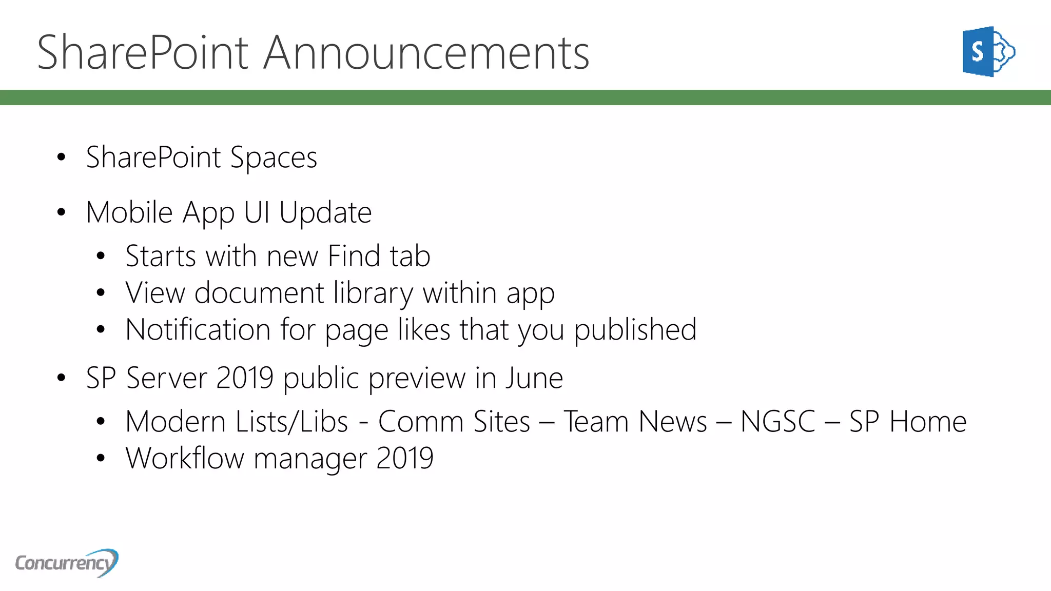 SharePoint Announcements
• SharePoint Spaces
• Mobile App UI Update
• Starts with new Find tab
• View document library within app
• Notification for page likes that you published
• SP Server 2019 public preview in June
• Modern Lists/Libs - Comm Sites – Team News – NGSC – SP Home
• Workflow manager 2019
 
