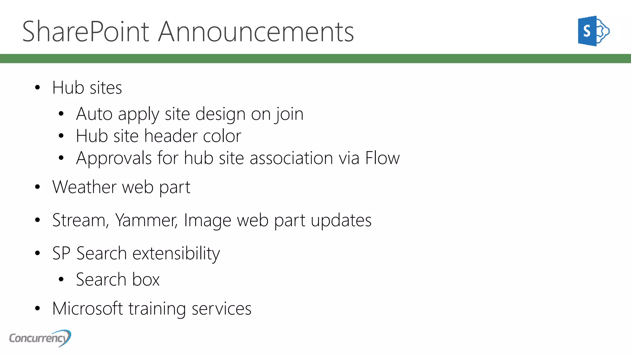 SharePoint Announcements
• Hub sites
• Auto apply site design on join
• Hub site header color
• Approvals for hub site association via Flow
• Weather web part
• Stream, Yammer, Image web part updates
• SP Search extensibility
• Search box
• Microsoft training services
 