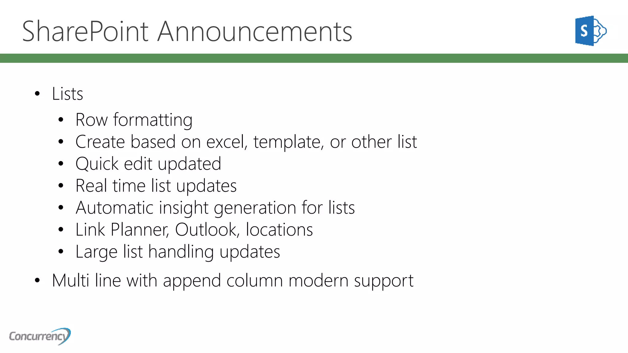 SharePoint Announcements
• Lists
• Row formatting
• Create based on excel, template, or other list
• Quick edit updated
• Real time list updates
• Automatic insight generation for lists
• Link Planner, Outlook, locations
• Large list handling updates
• Multi line with append column modern support
 