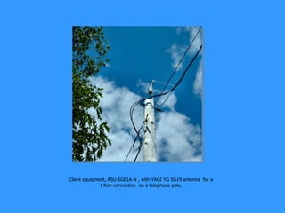 Client equipment, ASU-5G01A-N , with YAGI YG 5G19 antenna  for a 14km connection  on a telephone pole. 