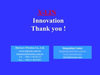 X -LIN   Innovation Thank you ! Hotware Wireless Co., Ltd. www.hotware.com.tw [email_address] Tel : +886-3-4639125 Fax ; +886-3-4639367 Integration Center [email_address] www.hotware.asia [email_address] 