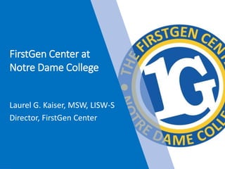 FirstGen Center at
Notre Dame College
Laurel G. Kaiser, MSW, LISW-S
Director, FirstGen Center
 