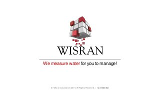 We measure water for you to manage!
© Wisran Corporation 2015. All Rights Reserved. | Confidential
 