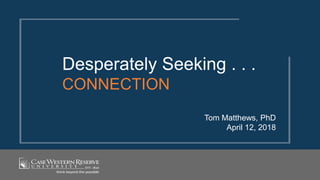 Tom Matthews, PhD
April 12, 2018
Desperately Seeking . . .
CONNECTION
 