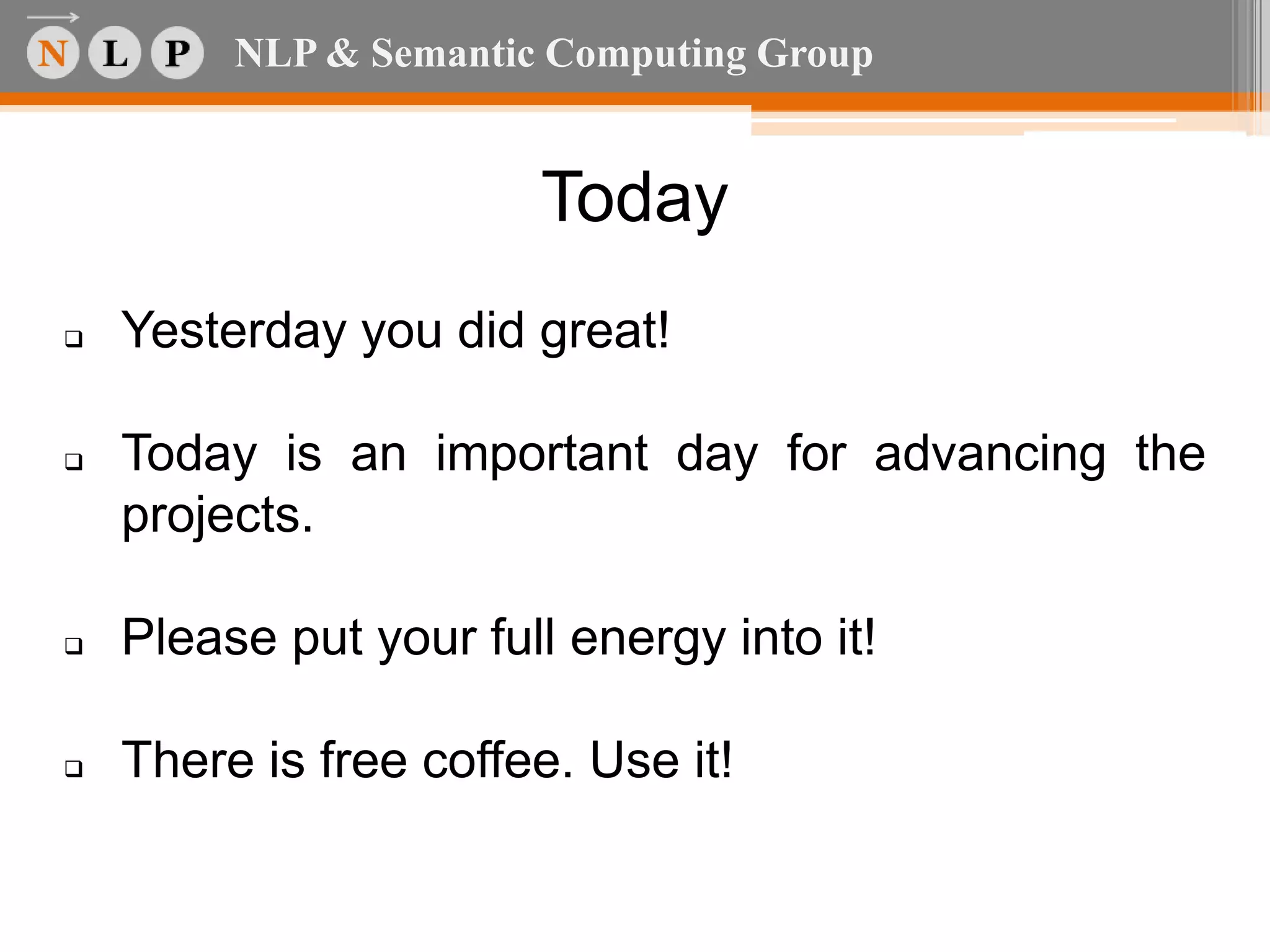 NLP & Semantic Computing Group
Today
Yesterday you did great!
Today is an important day for advancing the
projects.
Please put your full energy into it!
There is free coffee. Use it!