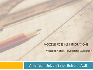 MOODLE POSSIBLE INTEGRATIONS
Wissam Nahas - eLearning Manager
American University of Beirut - AUB
 