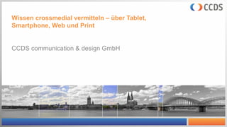Wissen crossmedial vermitteln – über Tablet,
Smartphone, Web und Print
CCDS communication & design GmbH
 