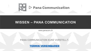 WISSEN – PANA COMMUNICATION
www.panacom.ch
▷ Pana Communication
PANA COMMUNICATION KURZ VORSTELLT.
TERMIN VEREINBAREN
 