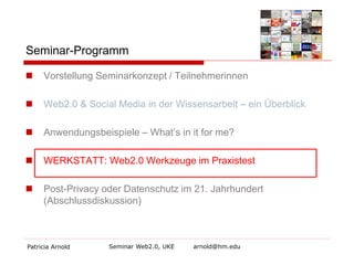 Seminar-Programm


Vorstellung Seminarkonzept / Teilnehmerinnen



Web2.0 & Social Media in der Wissensarbeit – ein Überblick



Anwendungsbeispiele – What’s in it for me?



WERKSTATT: Web2.0 Werkzeuge im Praxistest



Post-Privacy oder Datenschutz im 21. Jahrhundert
(Abschlussdiskussion)

Patricia Arnold

Seminar Web2.0, UKE

arnold@hm.edu

 