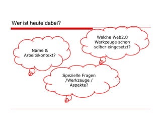 Wer ist heute dabei?

Name &
Arbeitskontext?

Welche Web2.0
Werkzeuge schon
selber eingesetzt?

Spezielle Fragen
/Werkzeuge /
Aspekte?

 