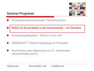 Seminar-Programm


Vorstellung Seminarkonzept / Teilnehmerinnen



Web2.0 & Social Media in der Wissensarbeit – ein Überblick



Anwendungsbeispiele – What’s in it for me?



WERKSTATT: Web2.0 Werkzeuge im Praxistest



Post-Privacy oder Datenschutz im 21. Jahrhundert
(Abschlussdiskussion)

Patricia Arnold

Seminar Web2.0, UKE

arnold@hm.edu

 