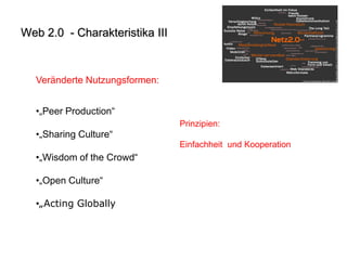 Veränderte Nutzungsformen: 
• 
„Peer Production“ 
• 
„Sharing Culture“ 
• 
„Wisdom of the Crowd“ 
• 
„Open Culture“ 
• 
„Acting Globally 
Prinzipien: Einfachheit und Kooperation 
Web 2.0 - Charakteristika III  