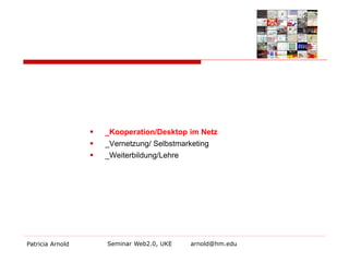 Patricia Arnold Seminar Web2.0, UKE arnold@hm.edu 
 
_Kooperation/Desktop im Netz 
 
_Vernetzung/ Selbstmarketing 
 
_Weiterbildung/Lehre  