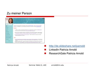 Zu meiner Person 
 
http://de.slideshare.net/parnold 
 
LinkedIn Patricia Arnold 
 
ResearchGate Patricia Arnold 
Patricia Arnold Seminar Web2.0, UKE arnold@hm.edu 
 