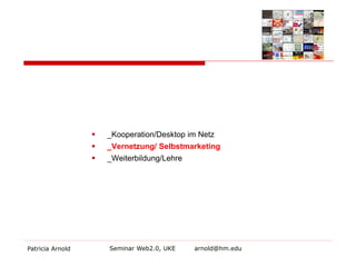 Patricia Arnold Seminar Web2.0, UKE arnold@hm.edu 
 
_Kooperation/Desktop im Netz 
 
_Vernetzung/ Selbstmarketing 
 
_Weiterbildung/Lehre  