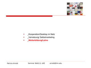Patricia Arnold Seminar Web2.0, UKE arnold@hm.edu 
 
_Kooperation/Desktop im Netz 
 
_Vernetzung/ Selbstmarketing 
 
_Weiterbildung/Lehre  