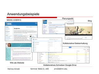 Patricia Arnold Seminar Web2.0, UKE arnold@hm.edu 
Anwendungsbeispiele 
MOOC COER13 
Planungswiki 
Blog 
Wiki als Website 
Kollaboratives Schreiben Google Drive 
Kollaborative Dateienhaltung  